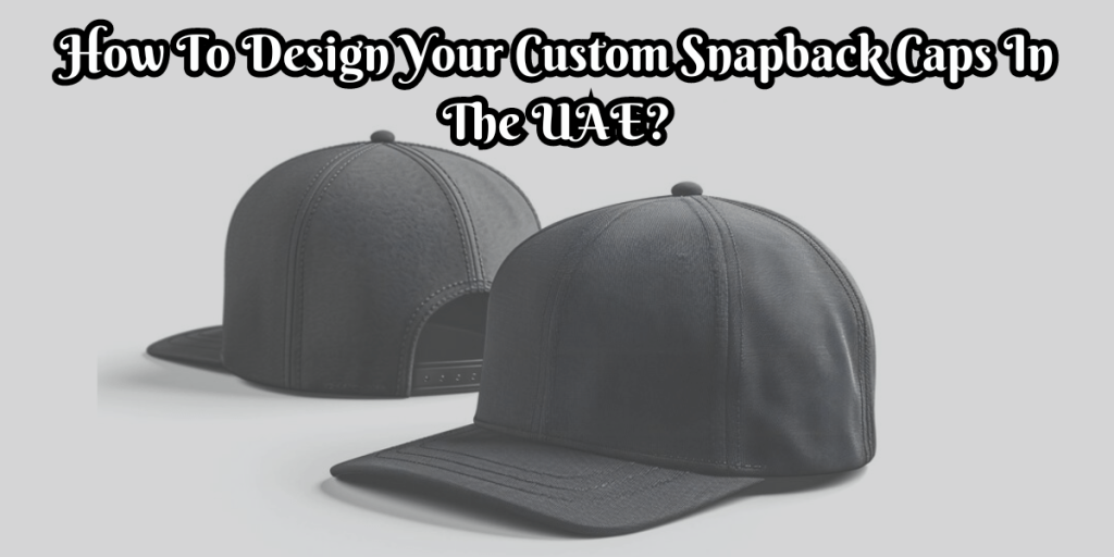 How To Design Your Custom Snapback Caps In The UAE?